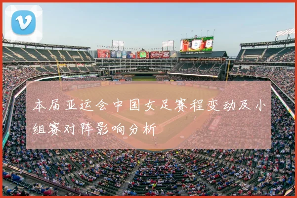 本届亚运会中国女足赛程变动及小组赛对阵影响分析