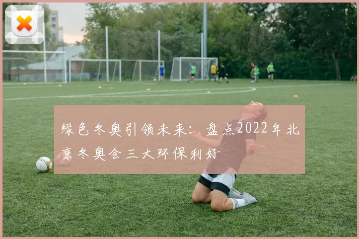 绿色冬奥引领未来：盘点2022年北京冬奥会三大环保利好