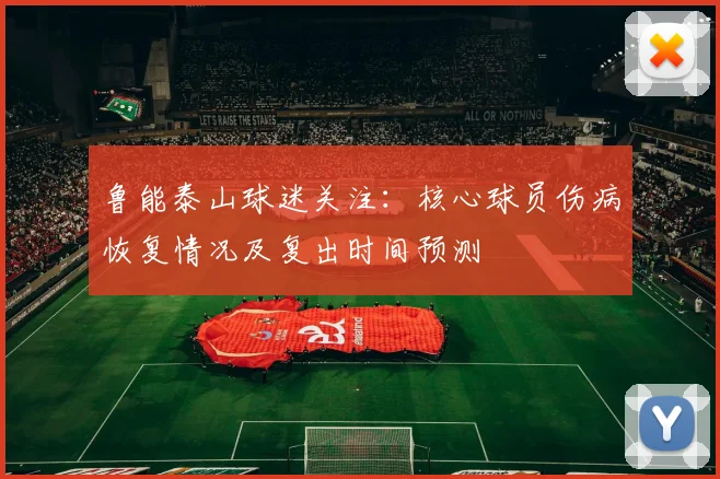 鲁能泰山球迷关注：核心球员伤病恢复情况及复出时间预测