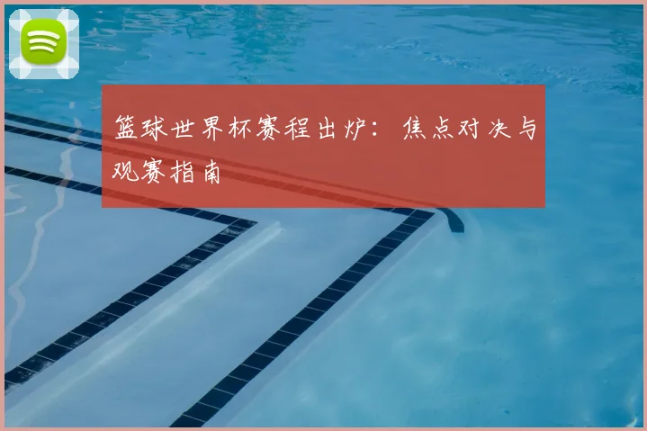 篮球世界杯赛程出炉：焦点对决与观赛指南