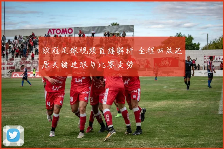欧冠足球视频直播解析 全程回放还原关键进球与比赛走势