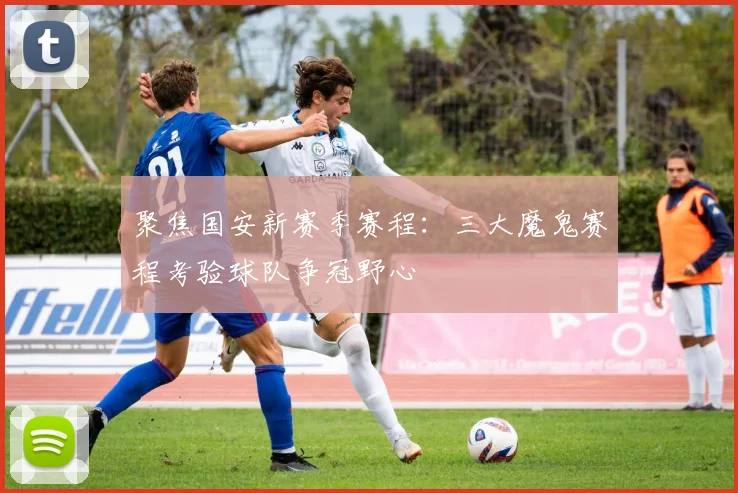 聚焦国安新赛季赛程：三大魔鬼赛程考验球队争冠野心