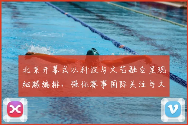 北京开幕式以科技与文艺融合呈现细腻编排，强化赛事国际关注与文化传播