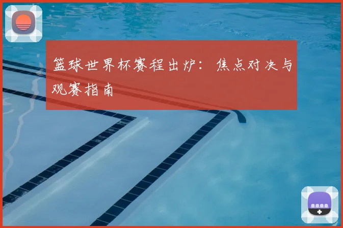 篮球世界杯赛程出炉：焦点对决与观赛指南