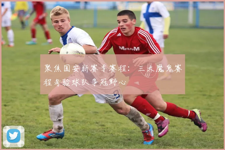 聚焦国安新赛季赛程：三大魔鬼赛程考验球队争冠野心