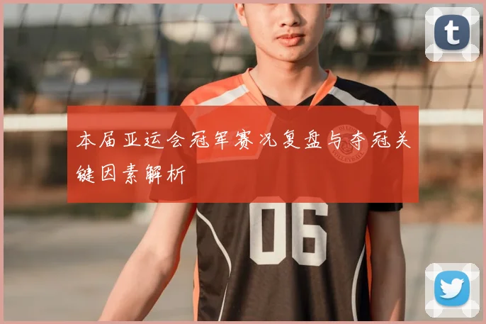 本届亚运会冠军赛况复盘与夺冠关键因素解析